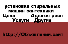 установка стиральных машин сантехники › Цена ­ 500 - Адыгея респ. Услуги » Другие   